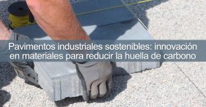 Pavimentos industriales sostenibles: innovación en materiales para reducir la huella de carbono